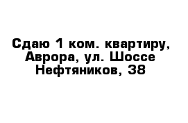 Сдаю 1 ком. квартиру, Аврора, ул. Шоссе Нефтяников, 38